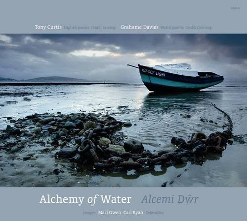 Alchemy of Water | Alcemi Dŵr English poems by Tony Curtis Welsh poems by Grahame Davies Photographs by Mari Owen and Carl Ryan Gomer
