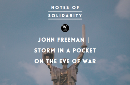 Notes on Solidarity, Ukraine, John Freeman | Storm in a Pocket On the Eve of War